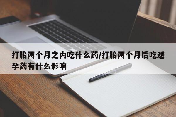 网上卖打胎药微信的联系方式打胎两个月之内吃什么药/打胎两个月后吃避孕药有什么影响
