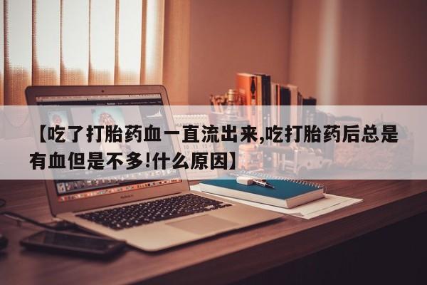 网上卖打胎药微信的联系方式【吃了打胎药血一直流出来,吃打胎药后总是有血但是不多!什么原因】