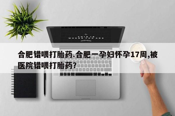 网上卖打胎药微信的联系方式合肥错喂打胎药.合肥一孕妇怀孕17周,被医院错喂打胎药?