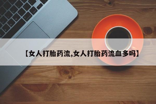 网上卖打胎药微信的联系方式【女人打胎药流,女人打胎药流血多吗】