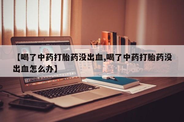网上卖打胎药微信的联系方式【喝了中药打胎药没出血,喝了中药打胎药没出血怎么办】