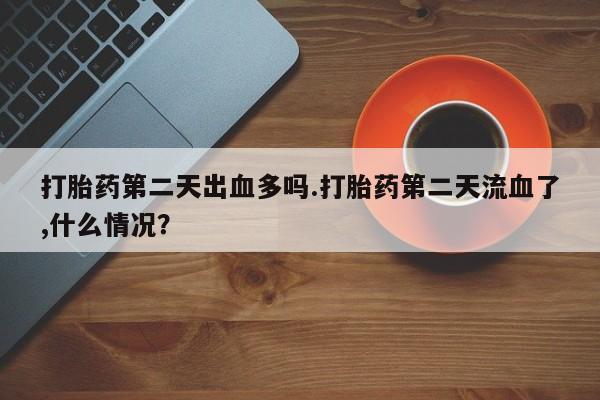 网上卖打胎药微信的联系方式打胎药第二天出血多吗.打胎药第二天流血了,什么情况?