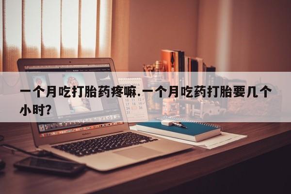 网上卖打胎药微信的联系方式一个月吃打胎药疼嘛.一个月吃药打胎要几个小时?
