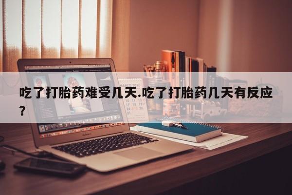 网上卖打胎药微信的联系方式吃了打胎药难受几天.吃了打胎药几天有反应?