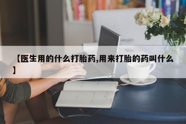 网上卖打胎药微信的联系方式【医生用的什么打胎药,用来打胎的药叫什么】