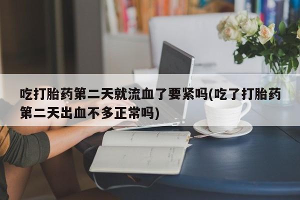 网上卖打胎药微信的联系方式吃打胎药第二天就流血了要紧吗(吃了打胎药第二天出血不多正常吗)
