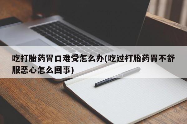 网上卖打胎药微信的联系方式吃打胎药胃口难受怎么办(吃过打胎药胃不舒服恶心怎么回事)