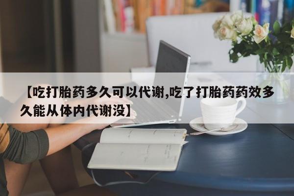 网上卖打胎药微信的联系方式【吃打胎药多久可以代谢,吃了打胎药药效多久能从体内代谢没】