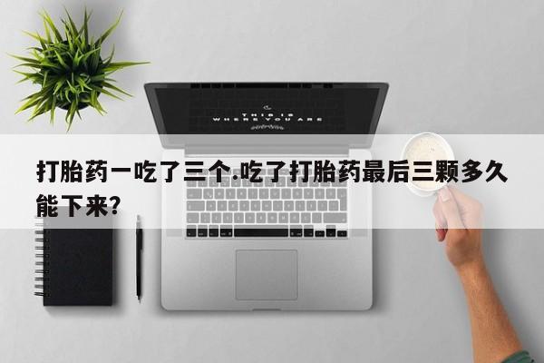 网上卖打胎药微信的联系方式打胎药一吃了三个.吃了打胎药最后三颗多久能下来?