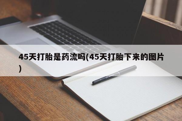 网上卖打胎药微信的联系方式45天打胎是药流吗(45天打胎下来的图片)