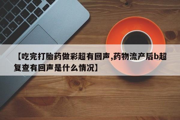 网上卖打胎药微信的联系方式【吃完打胎药做彩超有回声,药物流产后b超复查有回声是什么情况】