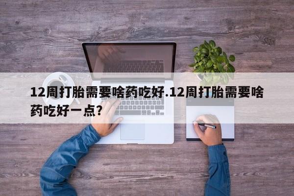 网上卖打胎药微信的联系方式12周打胎需要啥药吃好.12周打胎需要啥药吃好一点?
