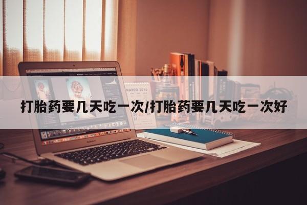 网上卖打胎药微信的联系方式打胎药要几天吃一次/打胎药要几天吃一次好