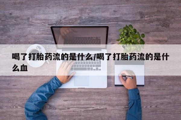 网上卖打胎药微信的联系方式喝了打胎药流的是什么/喝了打胎药流的是什么血