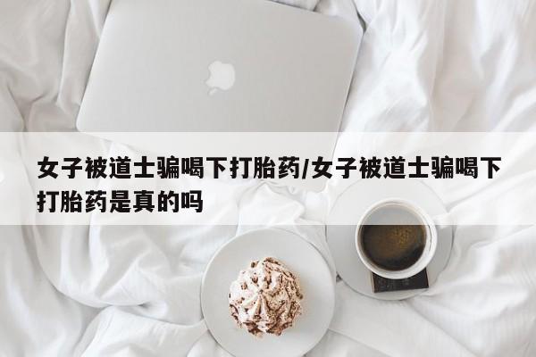 网上卖打胎药微信的联系方式女子被道士骗喝下打胎药/女子被道士骗喝下打胎药是真的吗