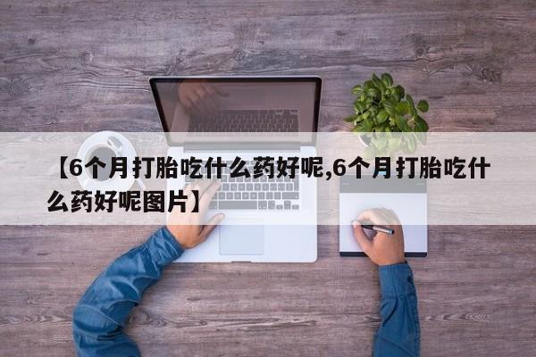 网上卖打胎药微信的联系方式【6个月打胎吃什么药好呢,6个月打胎吃什么药好呢图片】