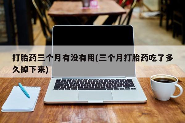 网上卖打胎药微信的联系方式打胎药三个月有没有用(三个月打胎药吃了多久掉下来)