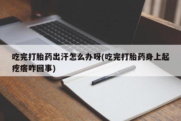 网上卖打胎药微信的联系方式吃完打胎药出汗怎么办呀(吃完打胎药身上起疙瘩咋回事)