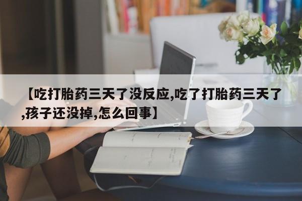 网上卖打胎药微信的联系方式【吃打胎药三天了没反应,吃了打胎药三天了,孩子还没掉,怎么回事】
