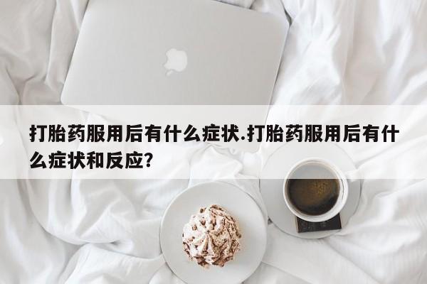 网上卖打胎药微信的联系方式打胎药服用后有什么症状.打胎药服用后有什么症状和反应?