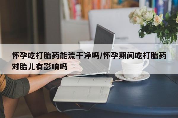 网上卖打胎药微信的联系方式怀孕吃打胎药能流干净吗/怀孕期间吃打胎药对胎儿有影响吗