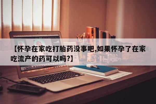 网上卖打胎药微信的联系方式【怀孕在家吃打胎药没事吧,如果怀孕了在家吃流产的药可以吗?】