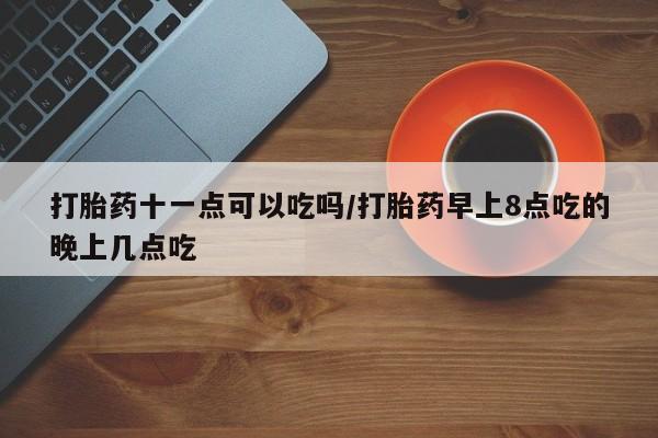 网上卖打胎药微信的联系方式打胎药十一点可以吃吗/打胎药早上8点吃的晚上几点吃