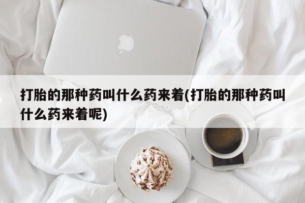 网上卖打胎药微信的联系方式打胎的那种药叫什么药来着(打胎的那种药叫什么药来着呢)