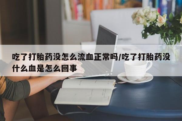 网上卖打胎药微信的联系方式吃了打胎药没怎么流血正常吗/吃了打胎药没什么血是怎么回事