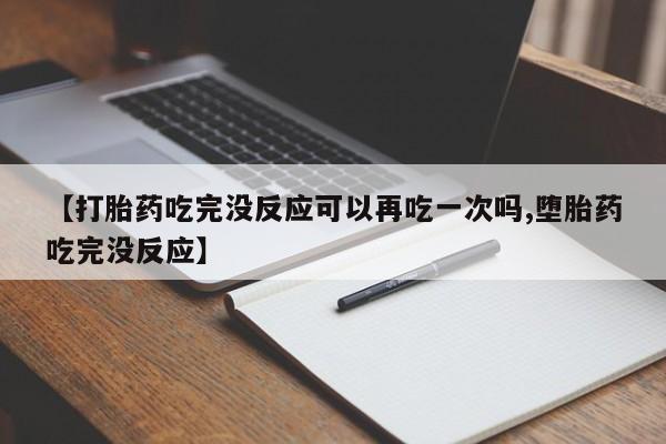 网上卖打胎药微信的联系方式【打胎药吃完没反应可以再吃一次吗,堕胎药吃完没反应】