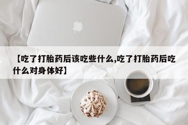 网上卖打胎药微信的联系方式【吃了打胎药后该吃些什么,吃了打胎药后吃什么对身体好】
