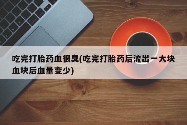 网上卖打胎药微信的联系方式吃完打胎药血很臭(吃完打胎药后流出一大块血块后血量变少)