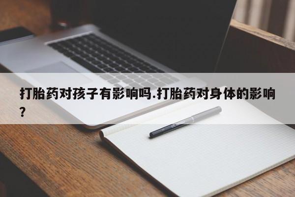 网上卖打胎药微信的联系方式打胎药对孩子有影响吗.打胎药对身体的影响？
