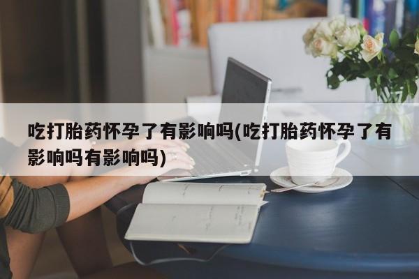 网上卖打胎药微信的联系方式吃打胎药怀孕了有影响吗(吃打胎药怀孕了有影响吗有影响吗)
