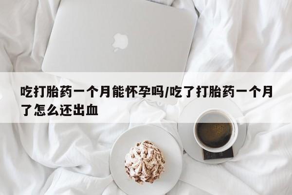 网上卖打胎药微信的联系方式吃打胎药一个月能怀孕吗/吃了打胎药一个月了怎么还出血